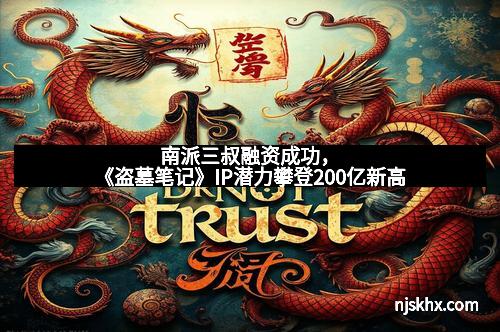 南派三叔融资成功，《盗墓笔记》IP潜力攀登200亿新高